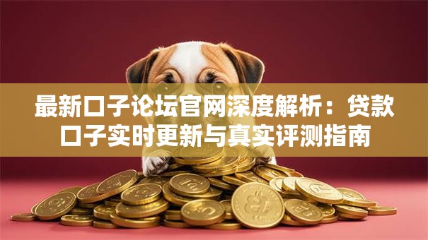 最新口子论坛官网深度解析：贷款口子实时更新与真实评测指南
