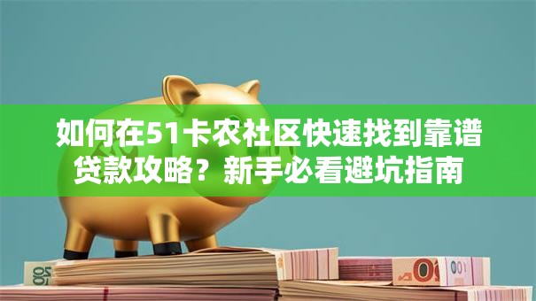 如何在51卡农社区快速找到靠谱贷款攻略？新手必看避坑指南