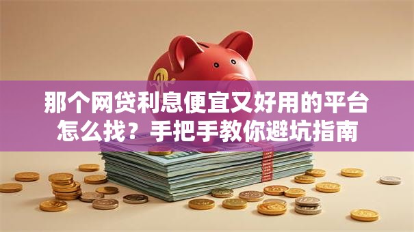 那个网贷利息便宜又好用的平台怎么找？手把手教你避坑指南