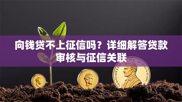 向钱贷不上征信吗？详细解答贷款审核与征信关联