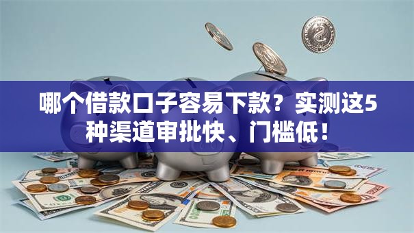 哪个借款口子容易下款?实测这5种渠道审批快、门槛低! 哪个借款口子容易下款?实测这5种渠道审批快、门槛低!