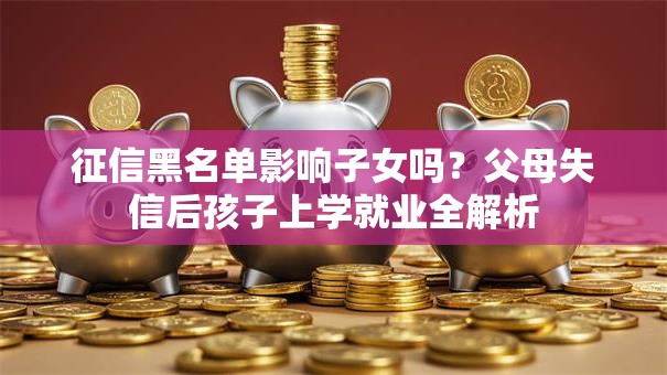 征信黑名单影响子女吗？父母失信后孩子上学就业全解析