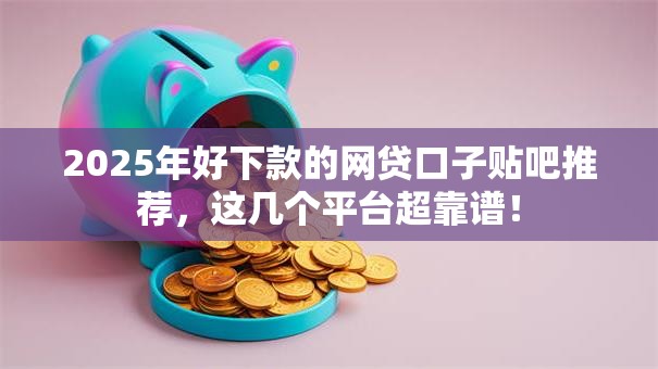 2025年好下款的网贷口子贴吧推荐，这几个平台超靠谱！