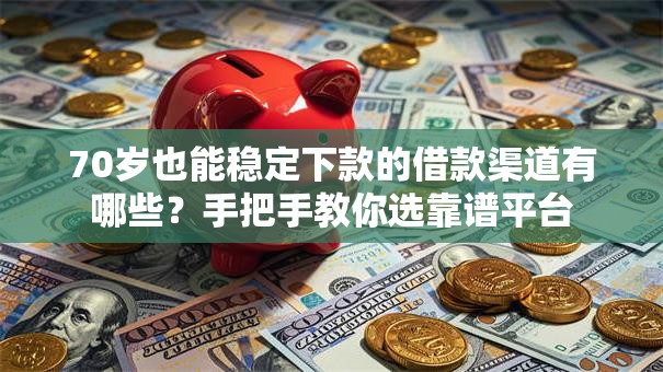 70岁也能稳定下款的借款渠道有哪些？手把手教你选靠谱平台