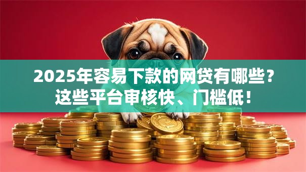 2025年容易下款的网贷有哪些？这些平台审核快、门槛低！