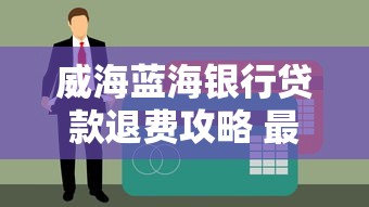 威海蓝海银行贷款退费攻略 最新申请流程详解 威海蓝海银行贷款退费攻略 最新申请流程详解