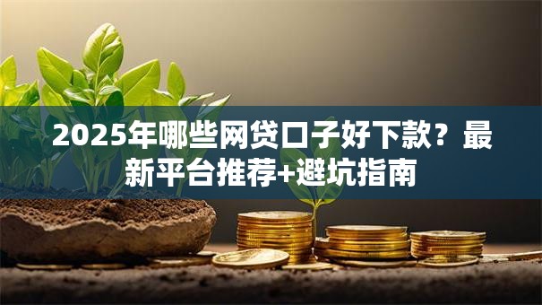2025年哪些网贷口子好下款？最新平台推荐+避坑指南