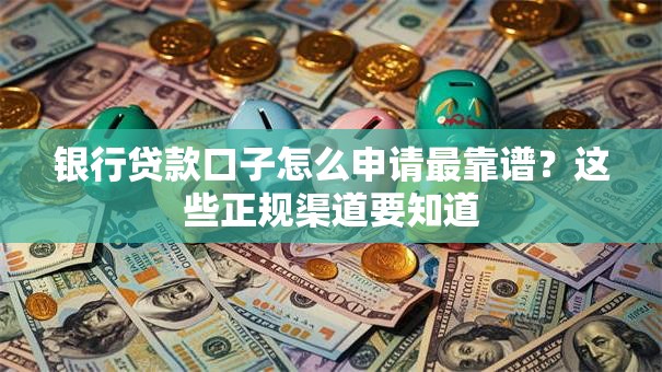 银行贷款口子怎么申请最靠谱?这些正规渠道要知道 银行贷款口子怎么申请最靠谱?这些正规渠道要知道