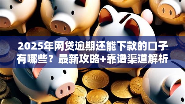 2025年网贷逾期还能下款的口子有哪些?最新攻略+靠谱渠道解析 2025年网贷逾期还能下款的口子有哪些?最新攻略+靠谱渠道解析