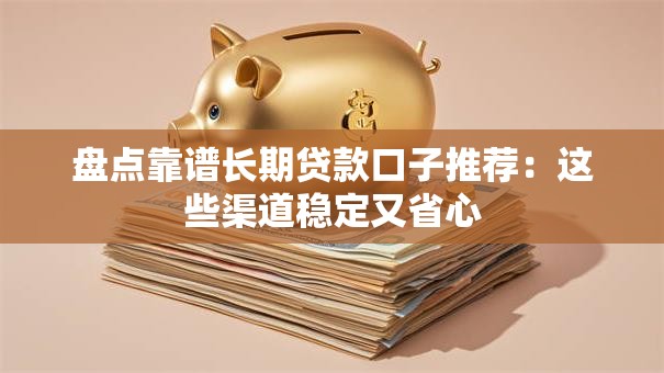 盘点靠谱长期贷款口子推荐：这些渠道稳定又省心