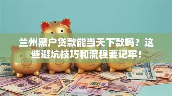 兰州黑户贷款能当天下款吗?这些避坑技巧和流程要记牢! 兰州黑户贷款能当天下款吗?这些避坑技巧和流程要记牢!