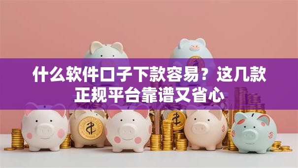 什么软件口子下款容易?这几款正规平台靠谱又省心 什么软件口子下款容易?这几款正规平台靠谱又省心