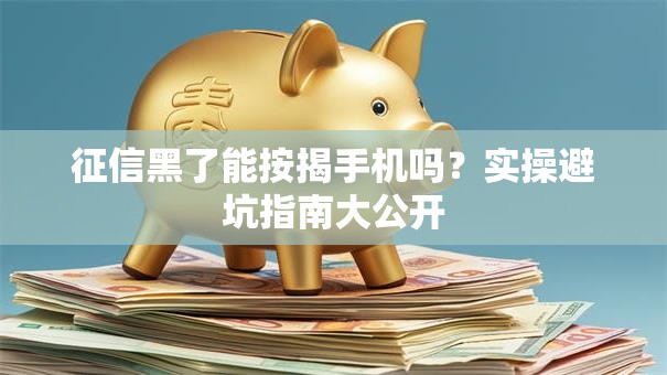 征信黑了能按揭手机吗?实操避坑指南大公开 征信黑了能按揭手机吗?实操避坑指南大公开