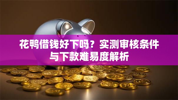 花鸭借钱好下吗?实测审核条件与下款难易度解析 花鸭借钱好下吗?实测审核条件与下款难易度解析