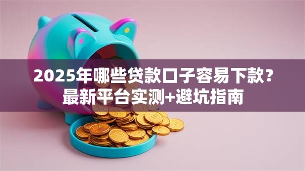 2025年哪些贷款口子容易下款?最新平台实测+避坑指南 2025年哪些贷款口子容易下款?最新平台实测+避坑指南