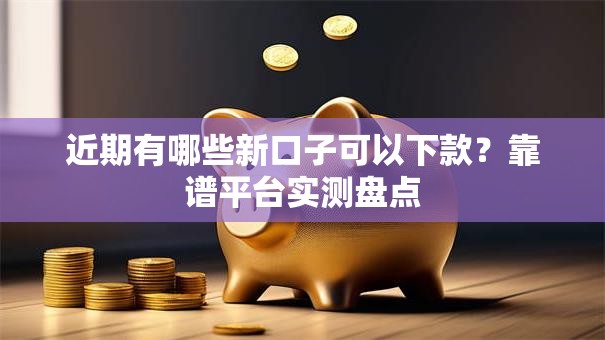 近期有哪些新口子可以下款?靠谱平台实测盘点 近期有哪些新口子可以下款?靠谱平台实测盘点