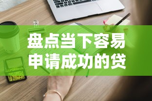 盘点当下容易申请成功的贷款平台，这些渠道还能用吗？