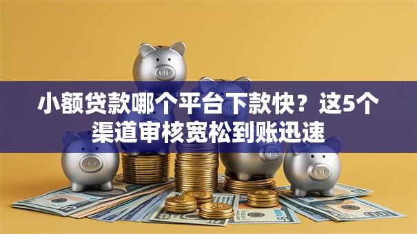 小额贷款哪个平台下款快?这5个渠道审核宽松到账迅速 小额贷款哪个平台下款快?这5个渠道审核宽松到账迅速