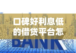 口碑好利息低的借贷平台怎么选?这些避坑技巧要记牢! 口碑好利息低的借贷平台怎么选?这些避坑技巧要记牢!
