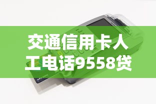 交通信用卡人工电话9558贷款服务解析及快速接通技巧