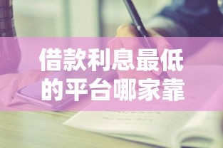 借款利息最低的平台哪家靠谱?还款周期长的正规渠道推荐 借款利息最低的平台哪家靠谱?还款周期长的正规渠道推荐