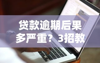 贷款逾期后果多严重?3招教你快速修复信用 贷款逾期后果多严重?3招教你快速修复信用