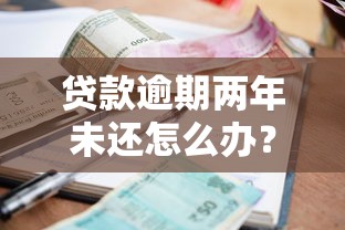 贷款逾期两年未还怎么办？过来人教你三步补救方案