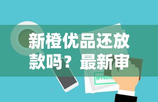新橙优品还放款吗？最新审核政策+借款流程全解析