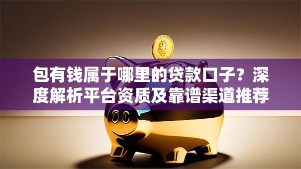 包有钱属于哪里的贷款口子?深度解析平台资质及靠谱渠道推荐 包有钱属于哪里的贷款口子?深度解析平台资质及靠谱渠道推荐