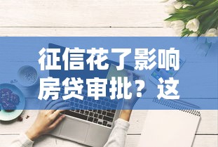 征信花了影响房贷审批?这些细节不注意可能被拒贷! 征信花了影响房贷审批?这些细节不注意可能被拒贷!