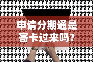 申请分期通是寄卡过来吗?详细解答办理流程和注意事项 申请分期通是寄卡过来吗?详细解答办理流程和注意事项