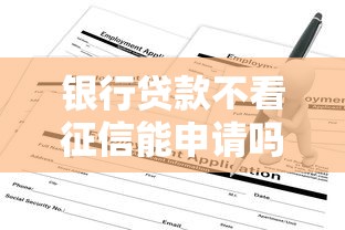 银行贷款不看征信能申请吗？这份攻略深度解析