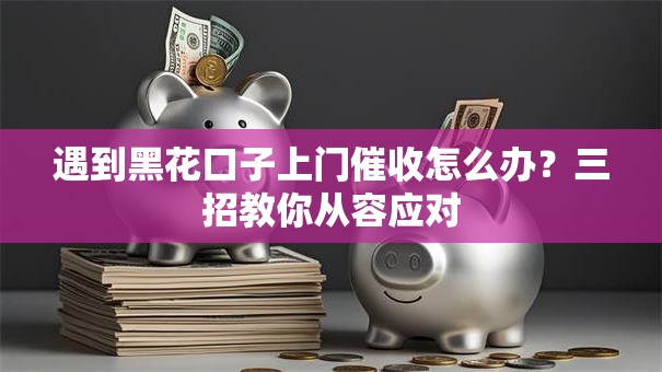 遇到黑花口子上门催收怎么办？三招教你从容应对