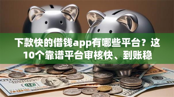 下款快的借钱app有哪些平台?这10个靠谱平台审核快、到账稳 下款快的借钱app有哪些平台?这10个靠谱平台审核快、到账稳