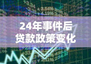 24年事件后贷款政策变化解读:市场趋势与个人应对策略分析 24年事件后贷款政策变化解读:市场趋势与个人应对策略分析