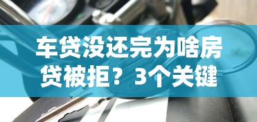 车贷没还完为啥房贷被拒？3个关键点教你化解负债难题