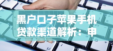 黑户口子苹果手机贷款渠道解析:申请技巧+避坑指南 黑户口子苹果手机贷款渠道解析:申请技巧+避坑指南