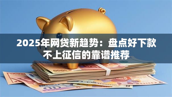 2025年网贷新趋势：盘点好下款不上征信的靠谱推荐