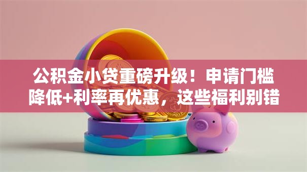 公积金小贷重磅升级！申请门槛降低+利率再优惠，这些福利别错过