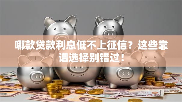 哪款贷款利息低不上征信?这些靠谱选择别错过! 哪款贷款利息低不上征信?这些靠谱选择别错过!