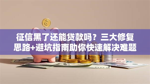 征信黑了还能贷款吗?三大修复思路+避坑指南助你快速解决难题 征信黑了还能贷款吗?三大修复思路+避坑指南助你快速解决难题