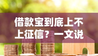 借款宝到底上不上征信？一文说透审核流程、征信影响和避坑技巧