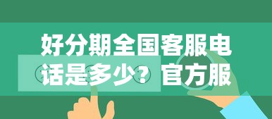 好分期全国客服电话是多少？官方服务热线及常见问题全解答