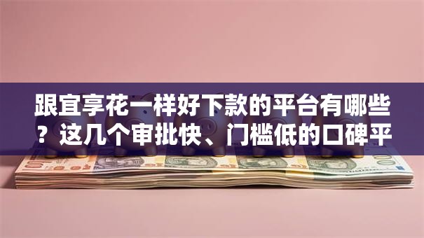 跟宜享花一样好下款的平台有哪些?这几个审批快、门槛低的口碑平台值得收藏 跟宜享花一样好下款的平台有哪些?这几个审批快、门槛低的口碑平台值得收藏
