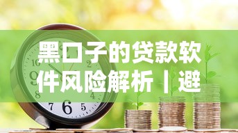 黑口子的贷款软件风险解析|避坑指南+安全借款渠道推荐 黑口子的贷款软件风险解析|避坑指南+安全借款渠道推荐