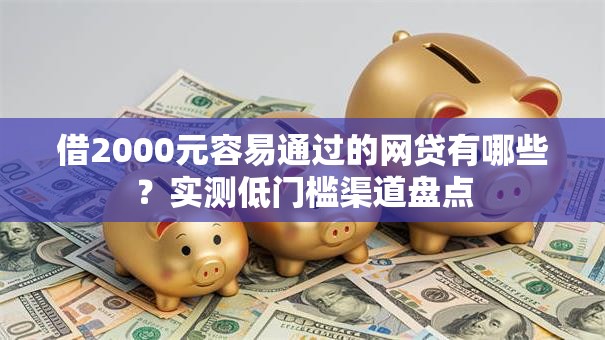 借2000元容易通过的网贷有哪些?实测低门槛渠道盘点 借2000元容易通过的网贷有哪些?实测低门槛渠道盘点