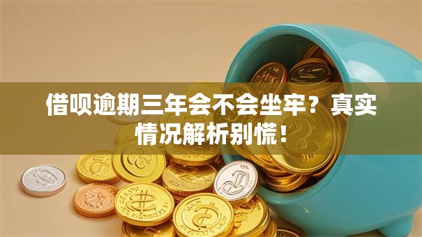 借呗逾期三年会不会坐牢?真实情况解析别慌! 借呗逾期三年会不会坐牢?真实情况解析别慌!