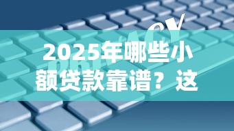 2025年哪些小额贷款靠谱?这5家安全又省心 2025年哪些小额贷款靠谱?这5家安全又省心
