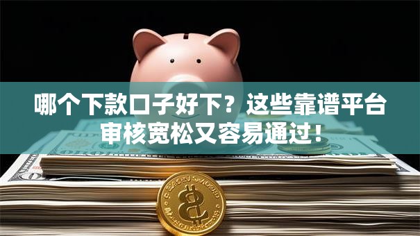 哪个下款口子好下?这些靠谱平台审核宽松又容易通过! 哪个下款口子好下?这些靠谱平台审核宽松又容易通过!