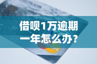 借呗1万逾期一年怎么办?逾期后果与协商还款全攻略 借呗1万逾期一年怎么办?逾期后果与协商还款全攻略